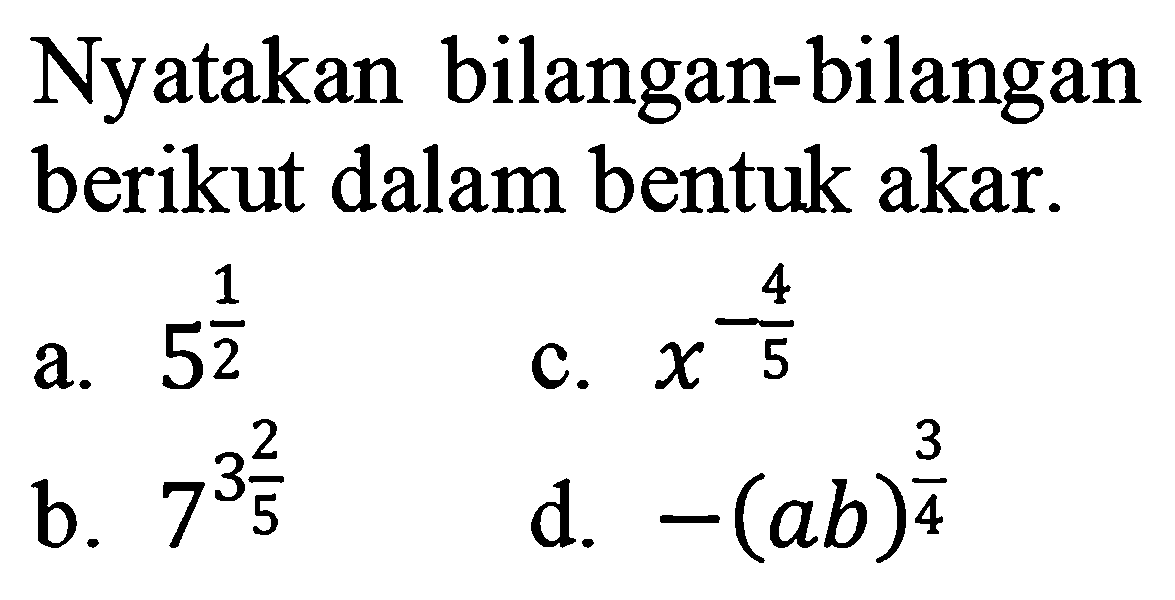 Nyatakan bilangan-bilangan berikut dalam bentuk akar. a. 5^1/2 c. x^-4/5 b. 7^(3 2/5) d. -(ab)^3/4