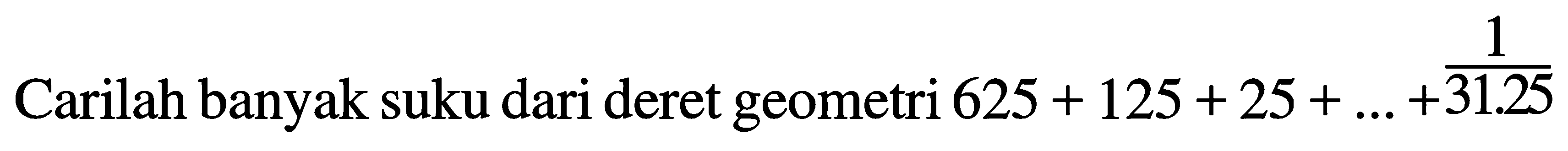 Carilah banyak suku dari deret geometri 625 + 125 + 25 + ... + 1/31.25