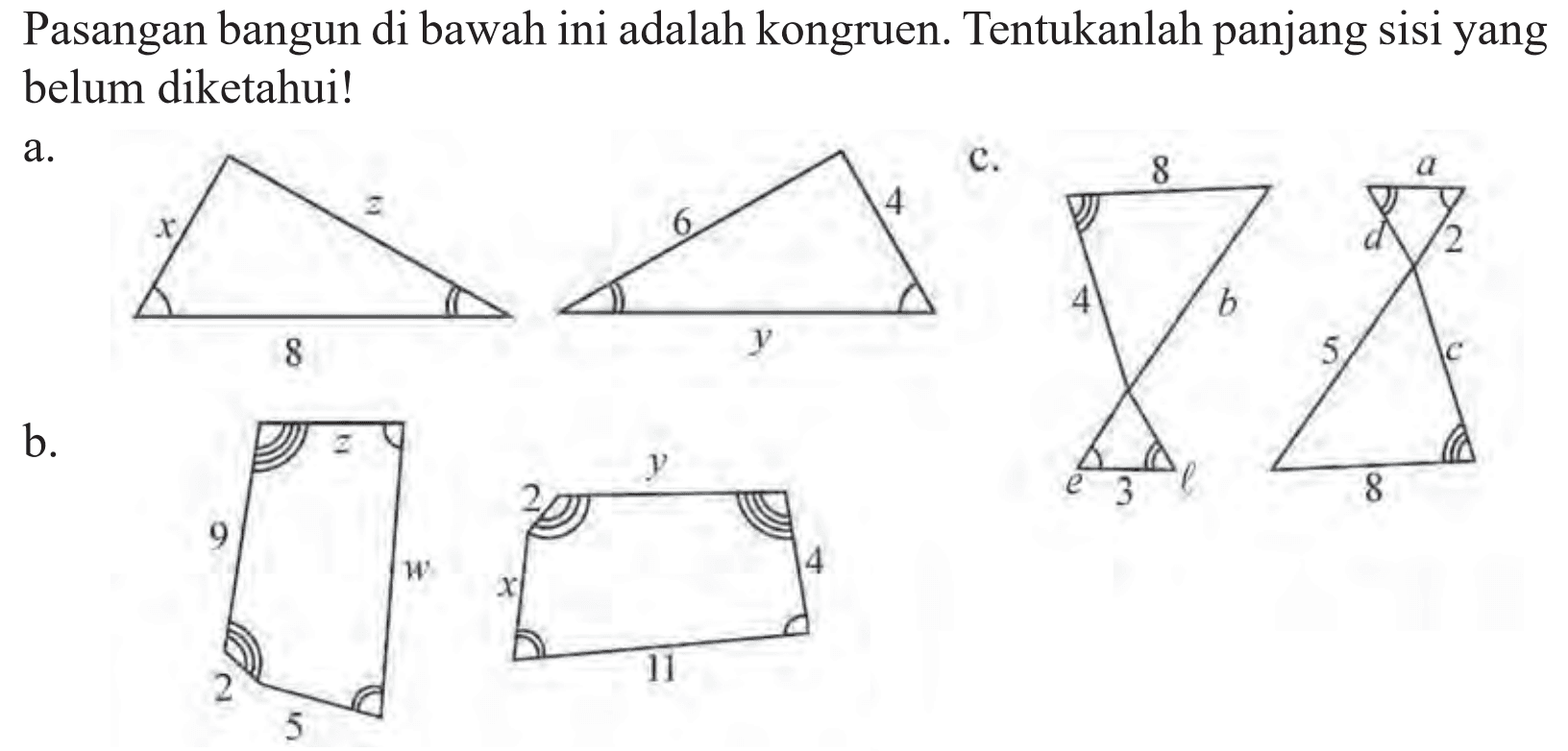 Pasangan bangun di bawah ini adalah kongruen. Tentukanlah panjang sisi yang belum diketahui! a. x z 8 6 4 y b. 9 z w 5 2 x 2 y 4 11 c. 8 b l 3 e 4 a 2 c 8 5 d 