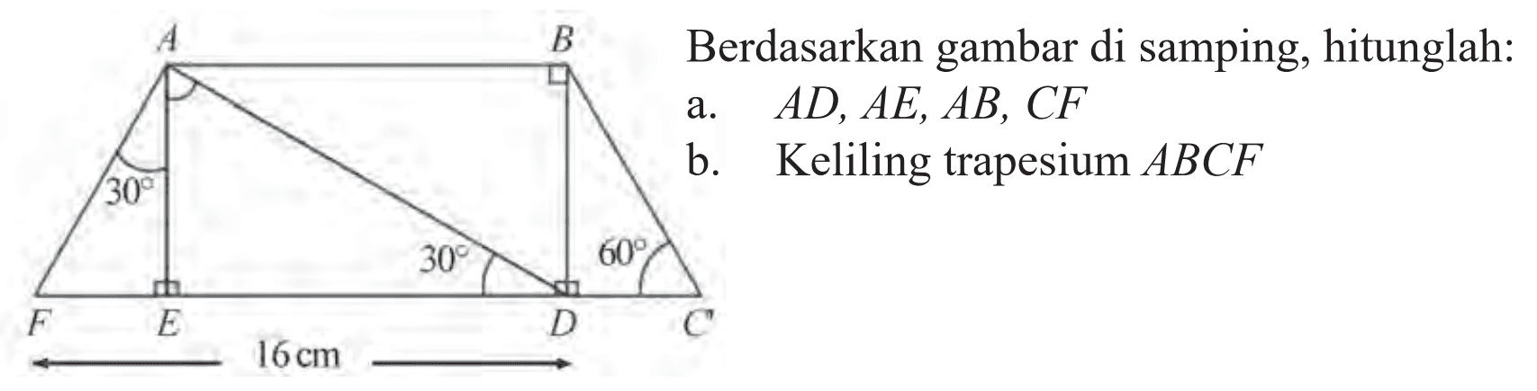 A B 30 30 60 F E D C 16 cm 
Berdasarkan gambar di samping, hitunglah: 
a. AD, AE, AB, CF 
b. Keliling trapesium ABCF