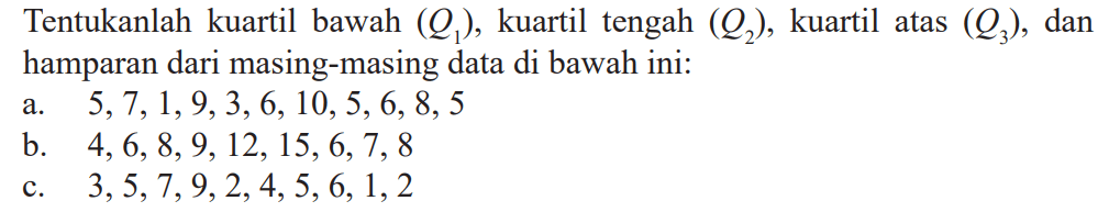 Tentukanlah kuartil bawah (Q1), kuartil tengah (Q2), kuartil atas (Q3), dan hamparan dari masing-masing data di bawah ini: a.  5,7,1,9,3,6,10,5,6,8,5 b.  4,6,8,9,12,15,6,7,8 c.   3,5,7,9,2,4,5,6,1,2 