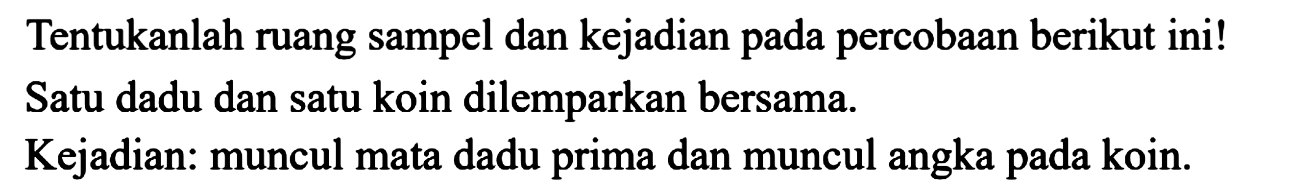 Tentukanlah ruang sampel dan kejadian pada percobaan berikut ini! Satu dadu dan satu koin dilemparkan bersama.
Kejadian: muncul mata dadu prima dan muncul angka pada koin.