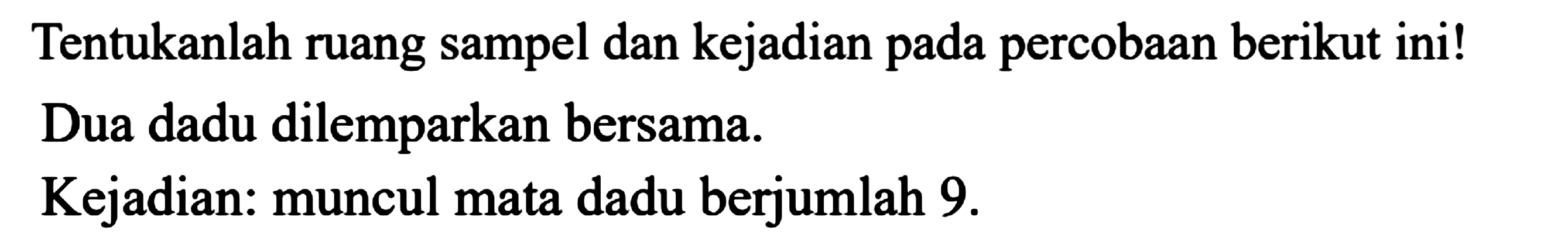 Tentukanlah ruang sampel dan kejadian pada percobaan berikut ini!
Dua dadu dilemparkan bersama.
Kejadian: muncul mata dadu berjumlah 9.