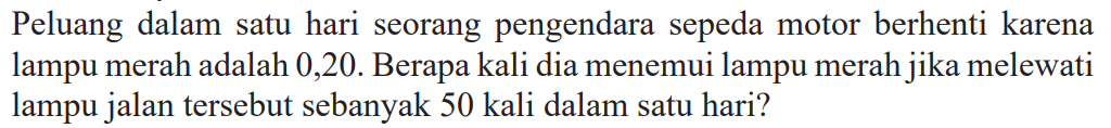 Peluang dalam satu hari seorang pengendara sepeda motor berhenti karena lampu merah adalah 0,20 . Berapa kali dia menemui lampu merah jika melewati lampu jalan tersebut sebanyak 50 kali dalam satu hari?