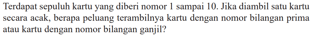 Terdapat sepuluh kartu yang diberi nomor 1 sampai 10. Jika diambil satu kartu secara acak, berapa peluang terambilnya kartu dengan nomor bilangan prima atau kartu dengan nomor bilangan ganjil?