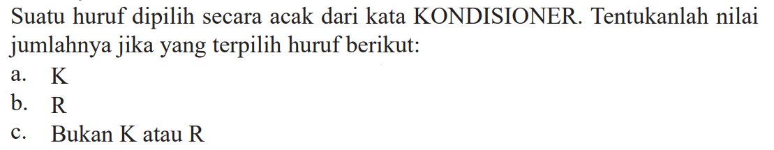 Suatu huruf dipilih secara acak dari kata KONDISIONER. Tentukanlah nilai jumlahnya jika yang terpilih huruf berikut:a.  K b.  R c. Bukan K atau R 