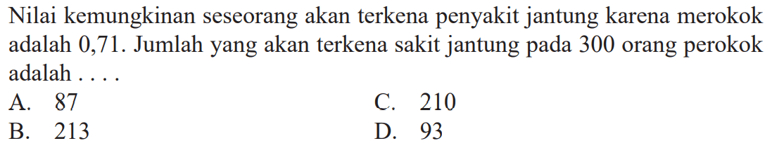 Nilai kemungkinan seseorang akan terkena penyakit jantung karena merokok adalah 0,71. Jumlah yang akan terkena sakit jantung pada 300 orang perokok adalah ... 
