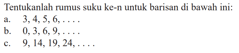 Tentukanlah rumus suku ke-n untuk barisan di bawah ini: a. 3,4,5,6, ... b. 0, 3, 6, 9 ... C. 9, 14,19,24, ...