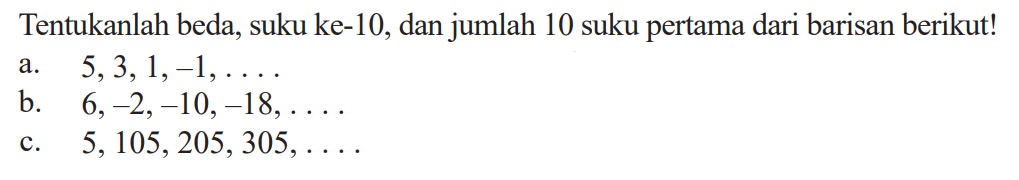 Tentukanlah beda, suku ke-10, dan jumlah 10 suku pertama dari barisan berikut! a. 5,3,1,-1, ... b. 6,-2,-10,-18, ... c. 5,105,205,305, ...