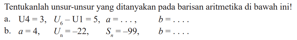 Tentukanlah unsur-unsur yang ditanyakan pada barisan aritmetika di bawah ini! a. U4=3, U6-U1=5, a= ...., b= .... b. a=4, Un=-22, Sn=-99, b=....