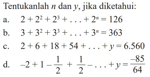 Tentukanlah n dan y, jika diketahui:a. 2+2^2+2^3+...+2^n=126b. 3+3^2+3^3+...+3^n=363c. 2+6+18+54+...+y=6.560d. -2+1-1/2+1/2-....+y=-85/64