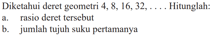 Diketahui deret geometri 4, 8, 16, 32, .... Hitunglah: a. rasio deret tersebut b. jumlah tujuh suku pertamanya