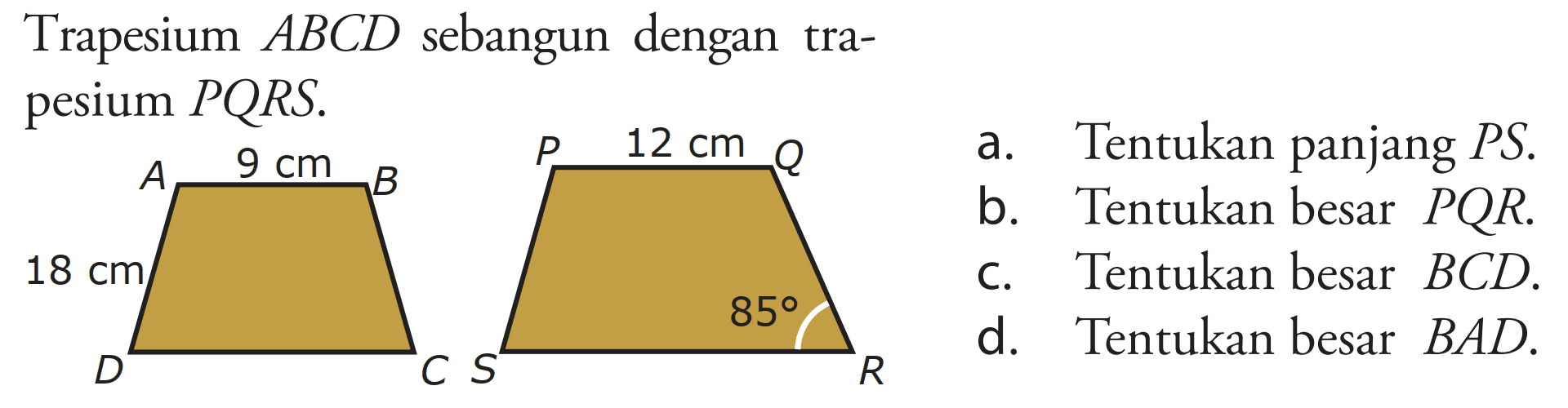 Trapesium ABCD sebangun dengan trapesium PQRS. D C 18 cm A 9 cm B S R 85 P 12 cm Q a. Tentukan panjang PS. b. Tentukan besar PQR c. Tentukan besar BCD. d. Tentukan besar BAD.