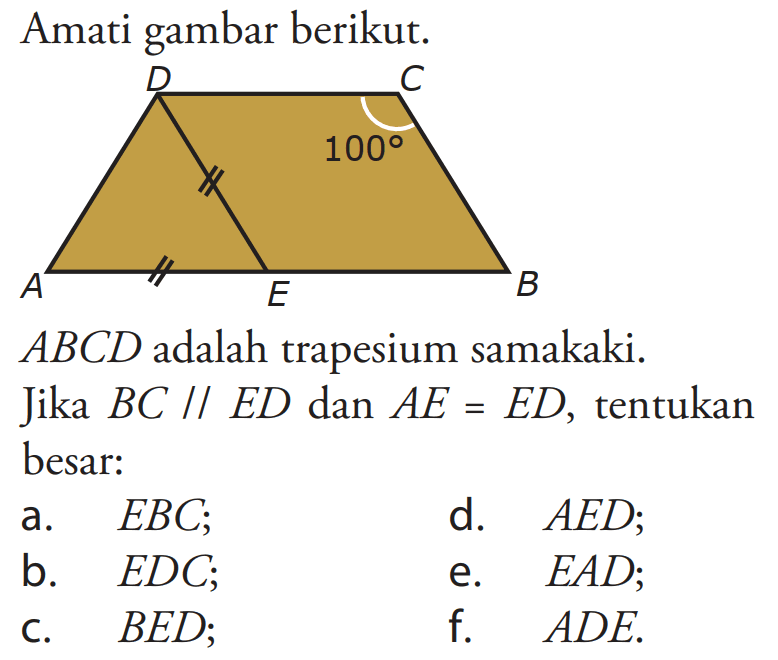 Amati gambar berikut. A B C D E 100
ABCD adalah trapesium samakaki. Jika BC // ED dan AE=ED, tentukan besar:
a.  EBC ;   d. AED ;
b.  EDC ;   e. EAD ;
c.  BED ;   f.  ADE .