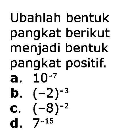 Ubahlah bentuk pangkat berikut menjadi bentuk pangkat positif. a. 10^-7 b. (-2)^-3 c. (-8)^-2 d. 7^-15