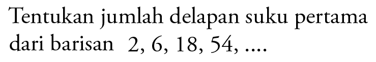 Tentukan jumlah delapan suku pertama dari barisan 2, 6, 18, 54, ....