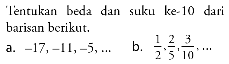 Tentukan beda dan suku ke-10 dari barisan berikut. a. -17, -11, -5, ... b. 1/2, 2/5, 3/10, ...