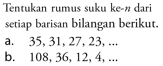 Tentukan rumus suku ke-n dari setiap barisan bilangan berikut: a. 35,31,27,23, .... b. 108,36, 12, 4,....