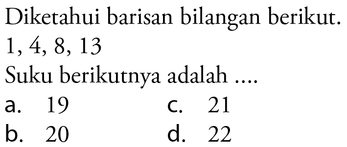 Diketahui barisan bilangan berikut: 1,4, 8, 13 Suku berikutnya adalah 