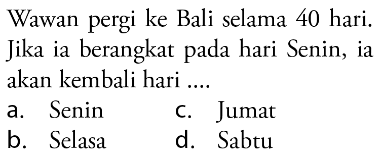 Wawan pergi ke Bali selama 40 hari. Jika ia berangkat pada hari Senin, ia akan kembali hari ...