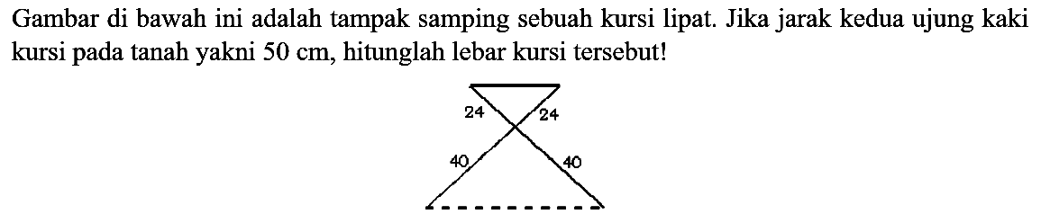 Gambar di bawah ini adalah tampak samping sebuah kursi lipat. Jika jarak kedua ujung kaki kursi pada tanah yakni 50 cm, hitunglah lebar kursi tersebut! 
24 24 40 40