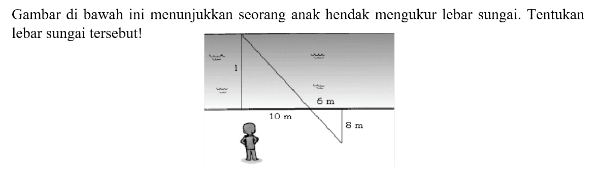 Gambar di bawah ini menunjukkan seorang anak hendak mengukur lebar sungai. Tentukan lebar sungai tersebut!
1 6 m 8 m 10 m 