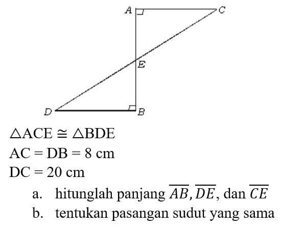 A C
E
D B
segitiga ACE sebangun segitiga BDE
AC = DB = 8 cm
DC = 20 cm
a. hitunglah panjang AB, DE, dan CE
b. tentukan pasangan sudut yang sama