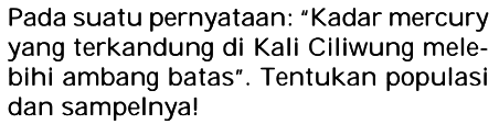 Pada suatu pernyataan: "Kadar mercury yang terkandung di Kali Ciliwung melebihi ambang batas". Tentukan populasi dan sampelnya!