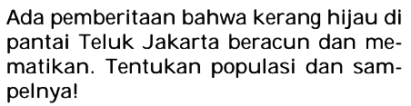 Ada pemberitaan bahwa kerang hijau di pantai Teluk Jakarta beracun dan mematikan. Tentukan populasi dan sampelnya!