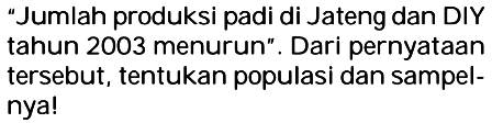 Jumlah produksi padi di Jateng dan DIY tahun 2003 menurun. Dari pernyataan tersebut, tentukan populasi dan sampelnya!