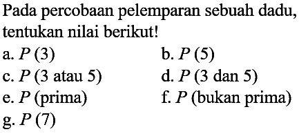 Pada percobaan pelemparan sebuah dadu, tentukan nilai berikut!
a. P(3) b. P(5) c. P(3 atau 5 ) d. P(3 dan 5 ) e. P (prima) f. P (bukan prima) g. P(7) 