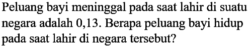 Peluang bayi meninggal pada saat lahir di suatu negara adalah 0,13. Berapa peluang bayi hidup pada saat lahir di negara tersebut?