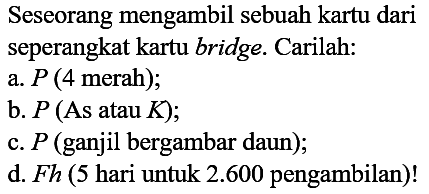 Seseorang mengambil sebuah kartu dari seperangkat kartu bridge. Carilah: 
a. P (4 merah); 
b. P (As atau K); 
c. P (ganjil bergambar daun); 
d. Fh (5 hari untuk 2.600 pengambilan)!