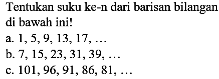 Tentukan suku ke-n dari barisan bilangan di bawah ini! a. 1,5,9, 13, 17, ... b. 7, 15,23,31,39, ... c. 101,96,91, 86, 81,...