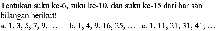 Tentukan suku ke-6, suku ke-10, dan suku ke-15 dari barisan bilangan berikut! a. 1,3,5,7,9,... b. 1,4,9,16,25,.... c.1,11,21,31,41,....