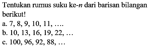 Tentukan rumus suku ke-n dari barisan bilangan berikut! a. 7,8,9, 10, 11,... b. 10, 13, 16, 19,22, ... c. 100, 96, 92, 88,...