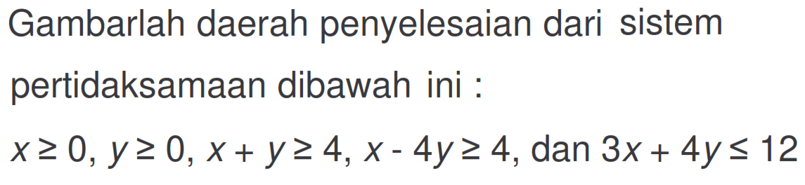 Gambarlah daerah penyelesaian dari sistem pertidaksamaan dibawah ini: x>= 0,y>= 0,x+ y>= 4,x- 4y>=4, dan 3x+4y <=12