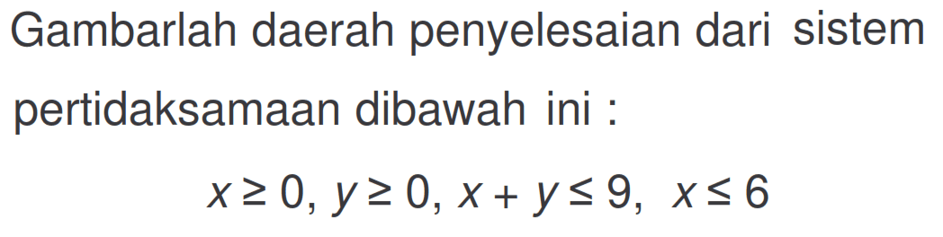 Gambarlah daerah penyelesaian dari sistem pertidaksamaan dibawah ini : x>=0, y>=0, x+y<=9, x<=6