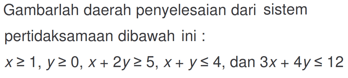 Gambarlah daerah penyelesaian dari sistem pertidaksamaan dibawah ini : x>=1, y>=0, x+2y>=5, x+y<=4, dan 3x+4y<=12