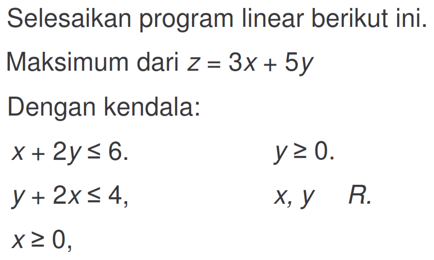 Selesaikan program linear berikut ini. Maksimum dari z=3x+5y Dengan kendala: x+2y<=6. y>=0. y+2x<=4, x, y R. x>=0,