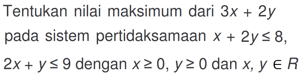 Tentukan nilai maksimum dari 3x+2y pada sistem pertidaksamaan x+2y<=8, 2x+y<=9 dengan x>=0, y>=0 dan x, y e R