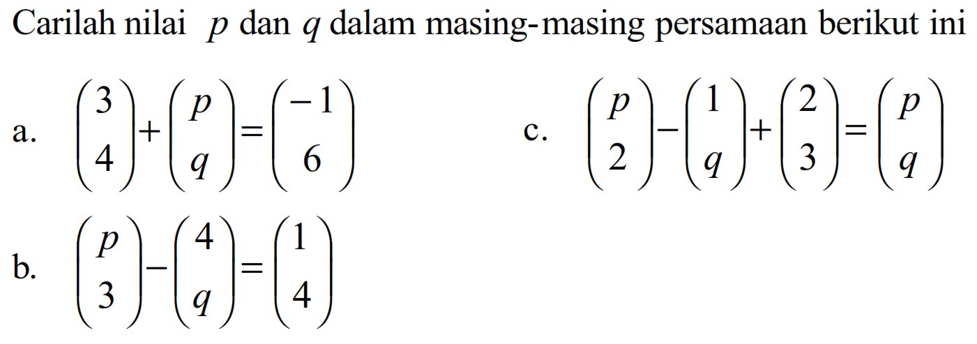 Carilah nilai p dan q dalam masing-masing persamaan berikut ini a. (3 4)+(p q)=(-1 6) b. (p 3)-(4 q)=(1 4) c. (p 2)-(1 q)+(2 3)=(p q)