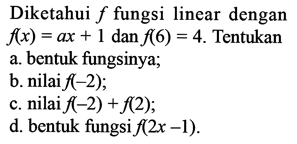 Diketahui f fungsi linear dengan f(x) = ax + 1 dan f(6) = 4. Tentukan 
a. bentuk fungsinya; 
b. nilai f(-2); 
c. nilai f(-2) + f(2); 
d. bentuk fungsi f(2x - 1).