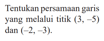 Tentukan persamaan garis yang melalui titik  (3,-5)  dan  (-2,-3).