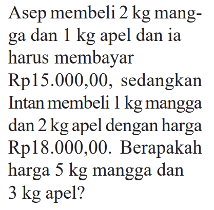 Asep membeli  2 kg  mangga dan  1 kg  apel dan ia harus membayar Rp15.000,00, sedangkan Intan membeli  1 kg  mangga dan  2 kg  apel dengan harga Rp18.000,00. Berapakah harga  5 kg  mangga dan  3 kg  apel? 