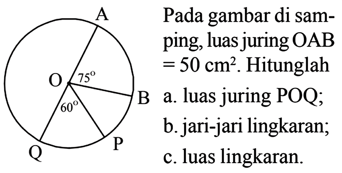 A O 75 B 60 P Q Pada gambar di samping, luas juring OAB = 50 cm^2. Hitunglah a. luas juring POQ; b. jari-jari lingkaran; c. luas lingkaran.