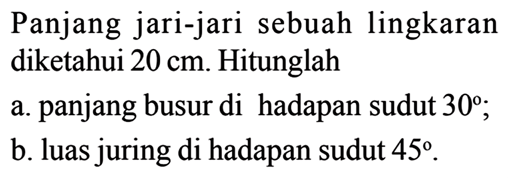Panjang jari-jari sebuah lingkaran diketahui 20 cm. Hitunglah panjang busur di hadapan sudut 30; b. luas juring di hadapan sudut 45.