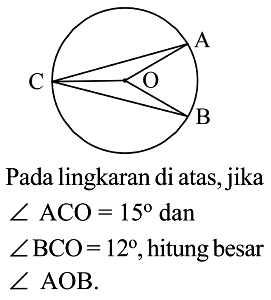 A B C O
Pada lingkaran di atas, jika  sudut ACO=15 dan sudut BCO=12 , hitung besar sudut AOB .