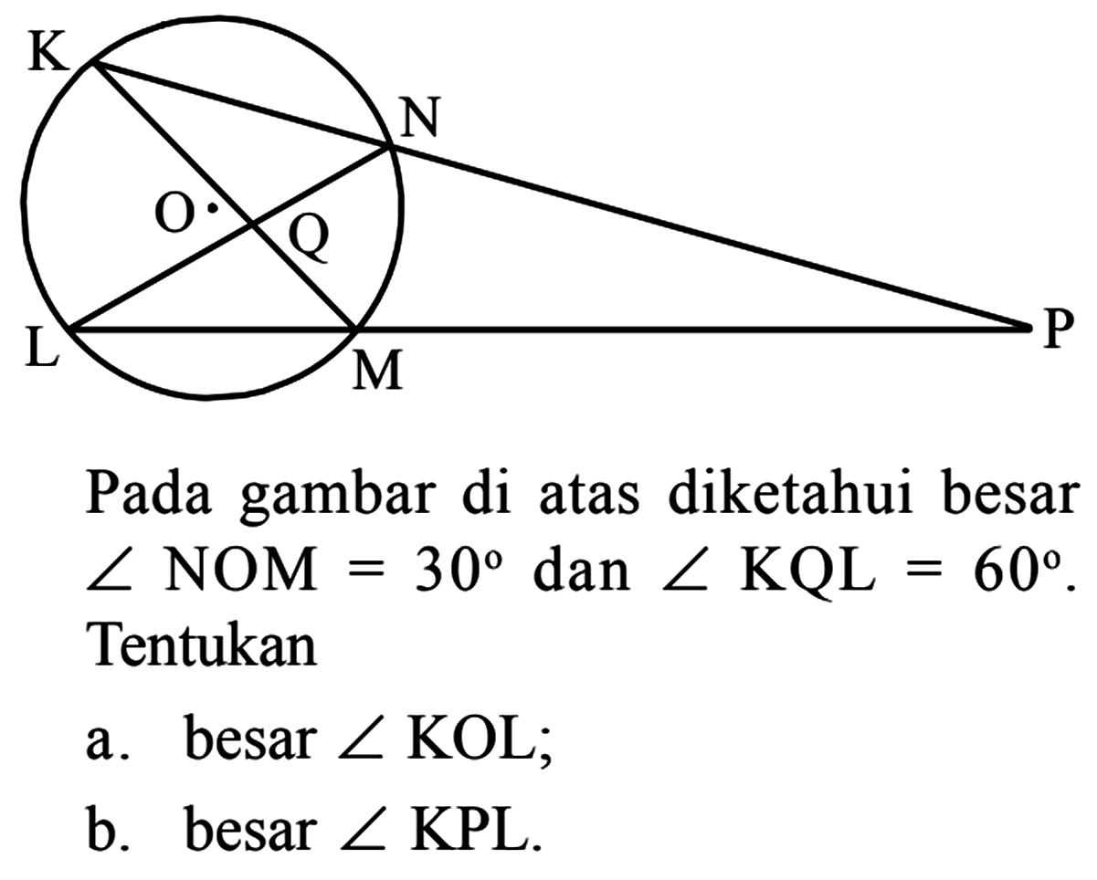 K L M N O P Q
Pada gambar di atas diketahui besar  sudut NOM=30  dan  sudut KQL=60 .  Tentukan
a. besar  sudut KOL ;
b. besar  sudut  KPL.