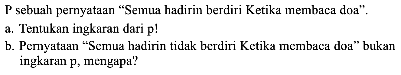 P sebuah pernyataan "Semua hadirin berdiri Ketika membaca doa".
a. Tentukan ingkaran dari p!
b. Pernyataan "Semua hadirin tidak berdiri Ketika membaca doa" bukan ingkaran  p , mengapa?